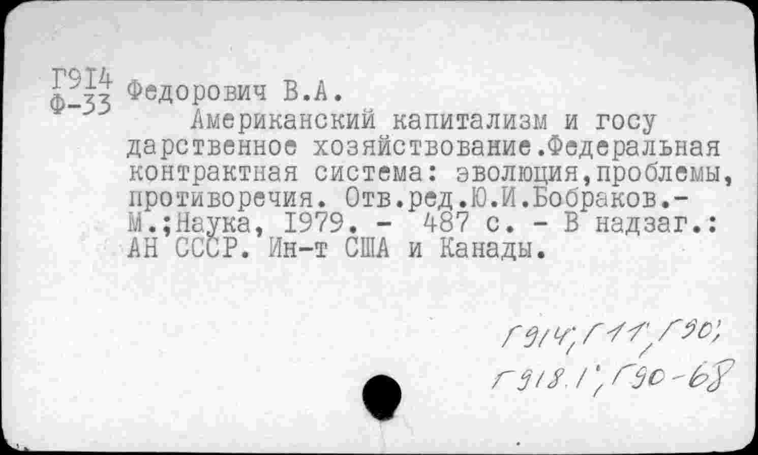 ﻿феД°Р°вич
Американский капитализм и государственное хозяйствование.Федеральная контрактная система: эволюция,проблемы, противоречия. Отв.ред.Ю.И.Бобраков.-М.;Наука, 1979. - 487 с. - В надзаг.: АН СССР. Ин-т США и Канады.
